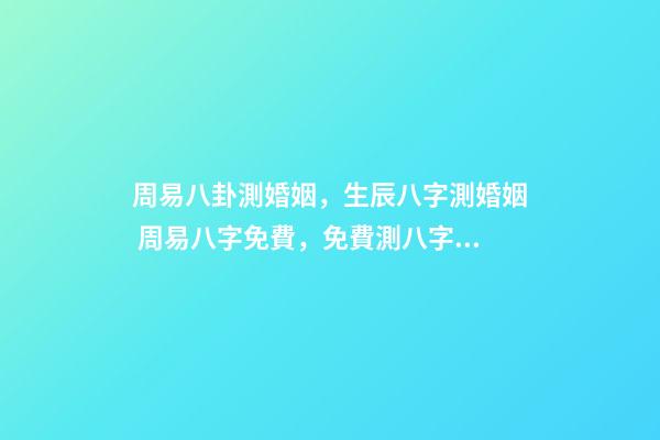 周易八卦測婚姻，生辰八字測婚姻 周易八字免費，免費測八字網 周易免費測八字